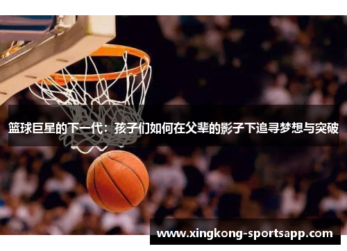 篮球巨星的下一代：孩子们如何在父辈的影子下追寻梦想与突破