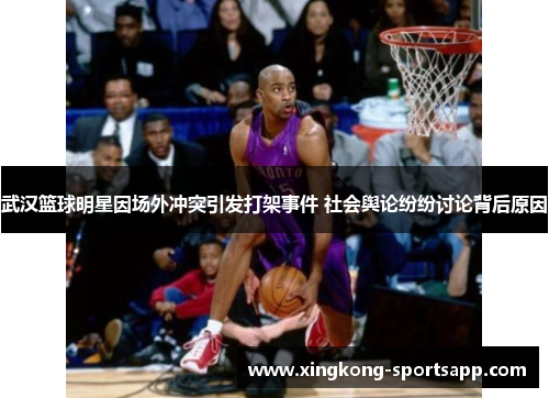 武汉篮球明星因场外冲突引发打架事件 社会舆论纷纷讨论背后原因