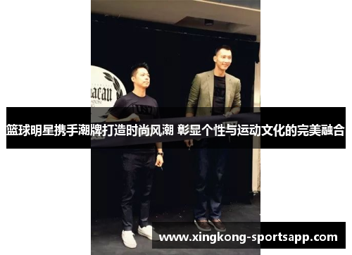 篮球明星携手潮牌打造时尚风潮 彰显个性与运动文化的完美融合