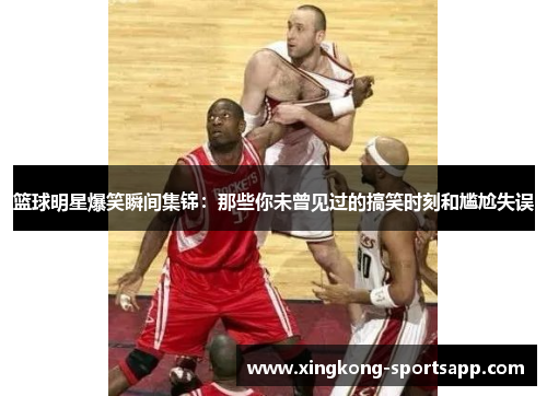 篮球明星爆笑瞬间集锦：那些你未曾见过的搞笑时刻和尴尬失误
