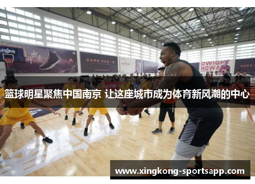 篮球明星聚焦中国南京 让这座城市成为体育新风潮的中心