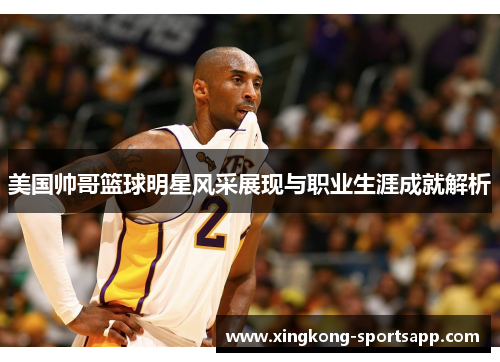 美国帅哥篮球明星风采展现与职业生涯成就解析