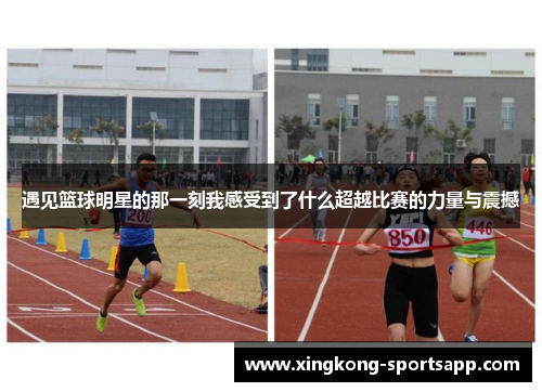 遇见篮球明星的那一刻我感受到了什么超越比赛的力量与震撼