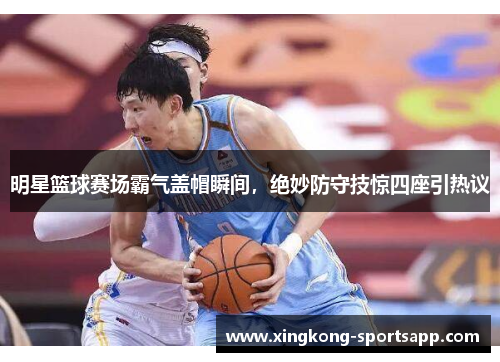 明星篮球赛场霸气盖帽瞬间，绝妙防守技惊四座引热议